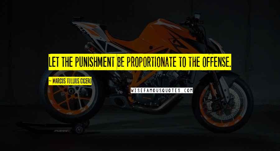 Marcus Tullius Cicero Quotes: Let the punishment be proportionate to the offense.