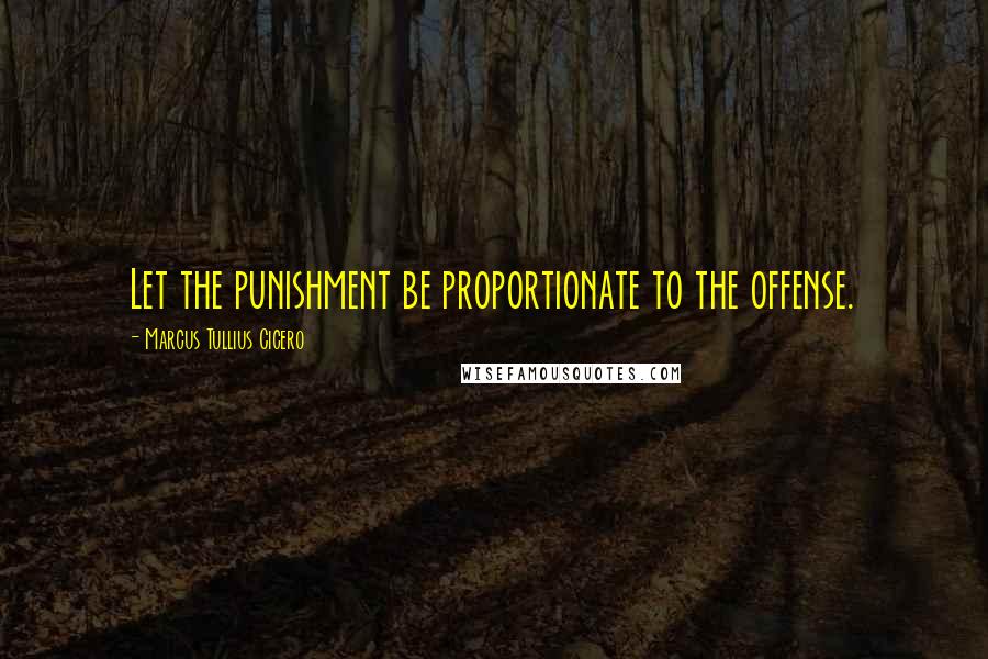 Marcus Tullius Cicero Quotes: Let the punishment be proportionate to the offense.