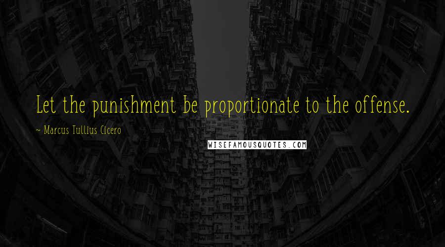 Marcus Tullius Cicero Quotes: Let the punishment be proportionate to the offense.