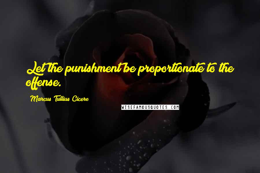 Marcus Tullius Cicero Quotes: Let the punishment be proportionate to the offense.