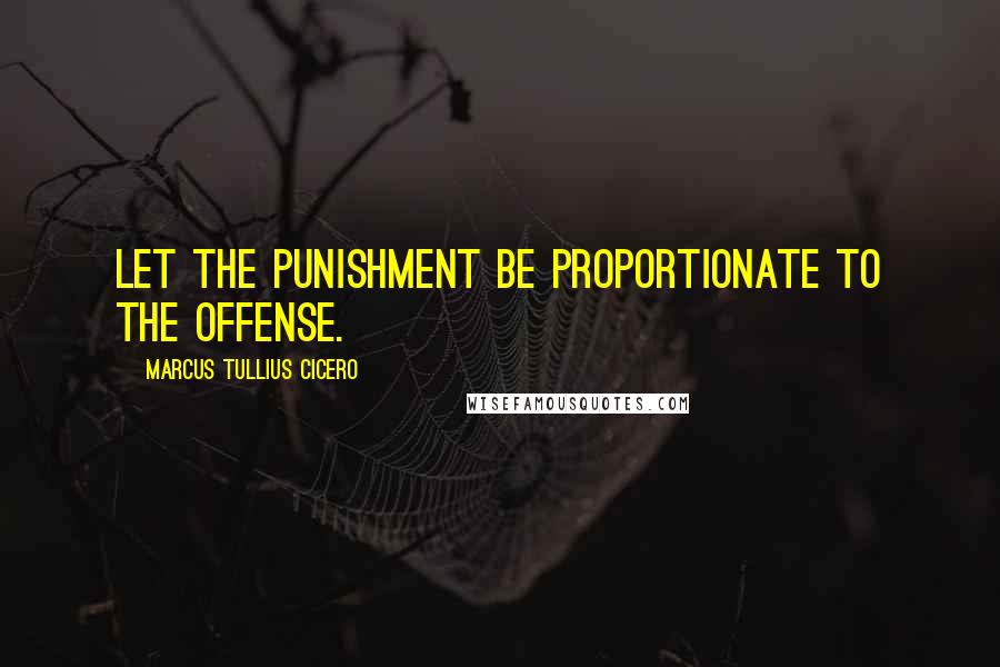 Marcus Tullius Cicero Quotes: Let the punishment be proportionate to the offense.