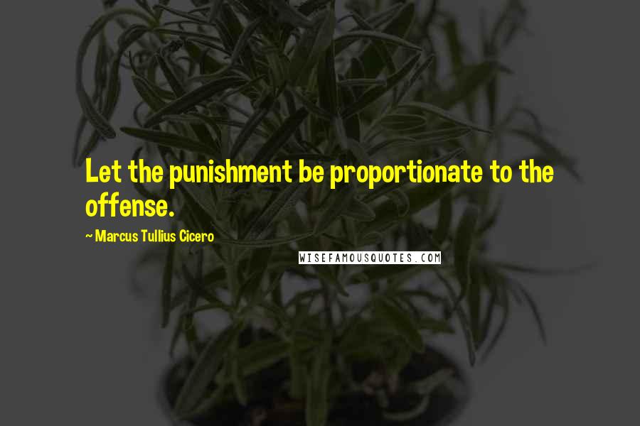 Marcus Tullius Cicero Quotes: Let the punishment be proportionate to the offense.