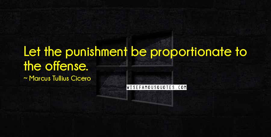 Marcus Tullius Cicero Quotes: Let the punishment be proportionate to the offense.