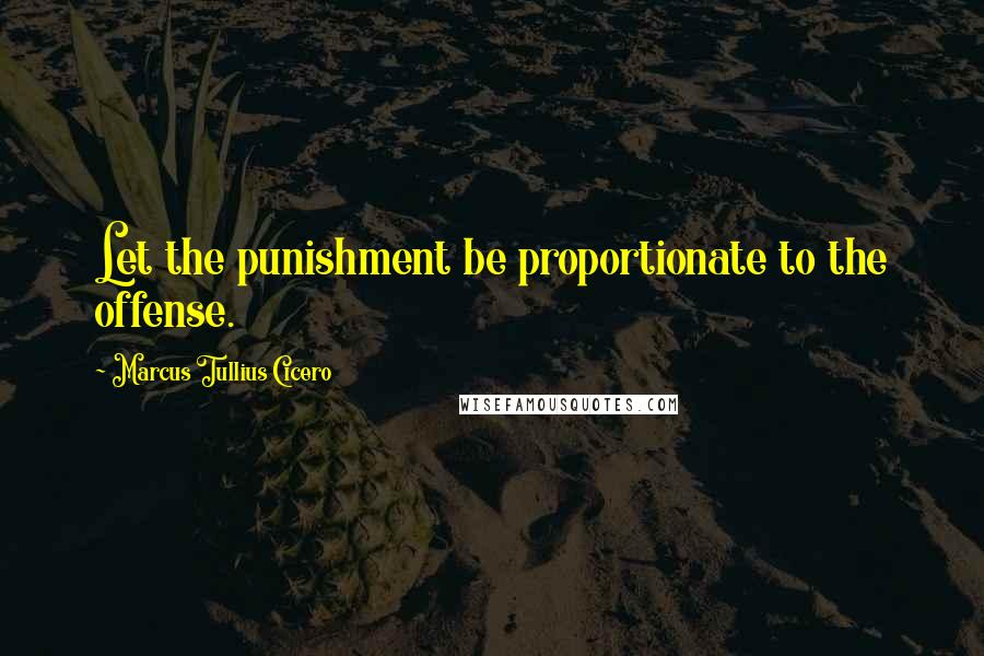Marcus Tullius Cicero Quotes: Let the punishment be proportionate to the offense.
