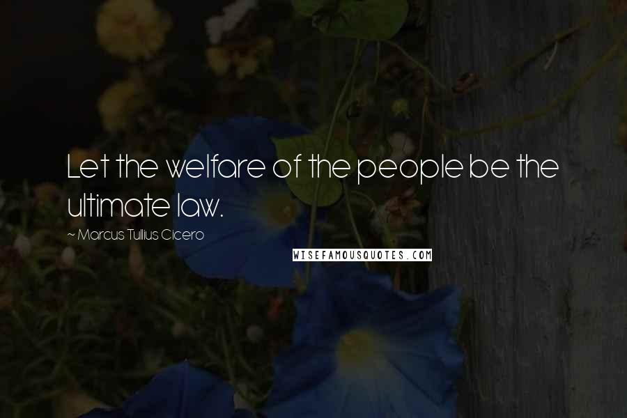 Marcus Tullius Cicero Quotes: Let the welfare of the people be the ultimate law.