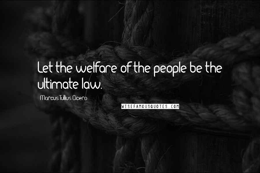 Marcus Tullius Cicero Quotes: Let the welfare of the people be the ultimate law.