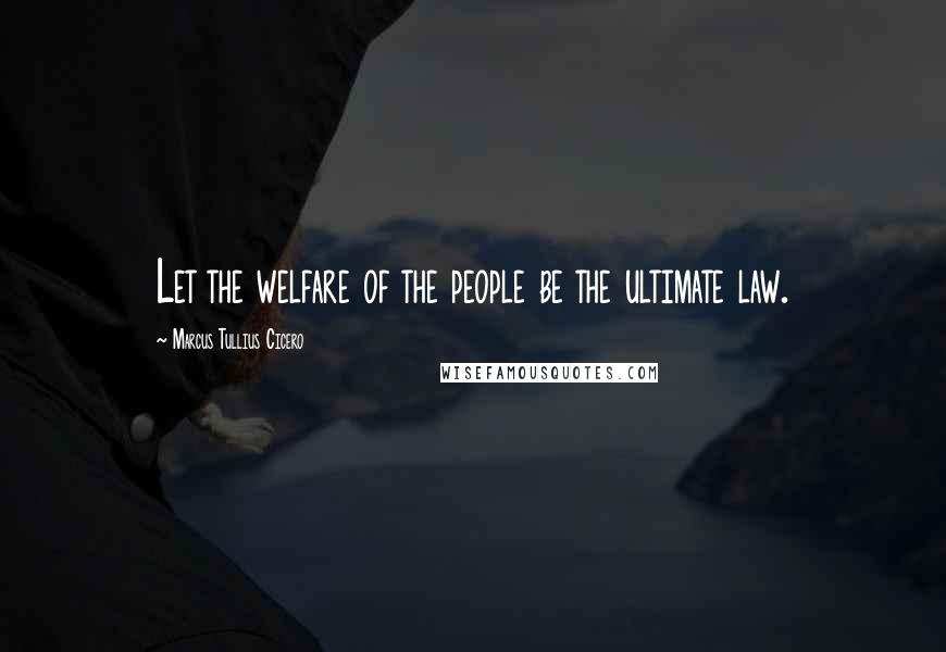 Marcus Tullius Cicero Quotes: Let the welfare of the people be the ultimate law.