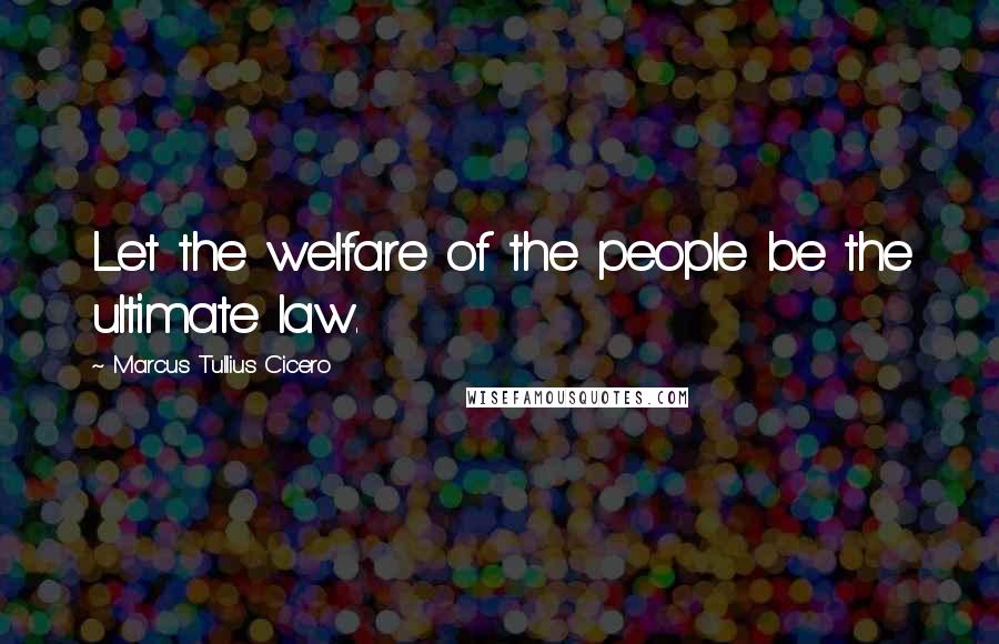 Marcus Tullius Cicero Quotes: Let the welfare of the people be the ultimate law.