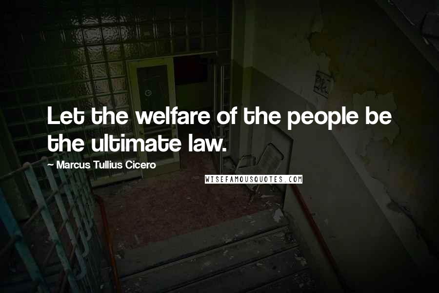 Marcus Tullius Cicero Quotes: Let the welfare of the people be the ultimate law.