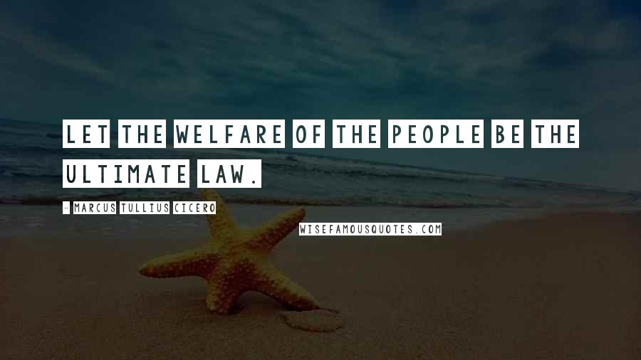 Marcus Tullius Cicero Quotes: Let the welfare of the people be the ultimate law.