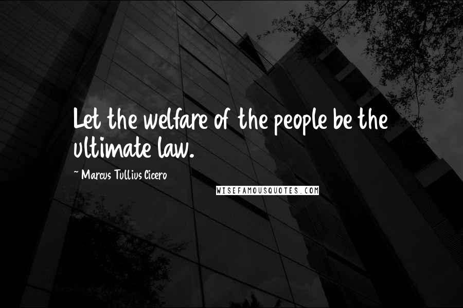 Marcus Tullius Cicero Quotes: Let the welfare of the people be the ultimate law.