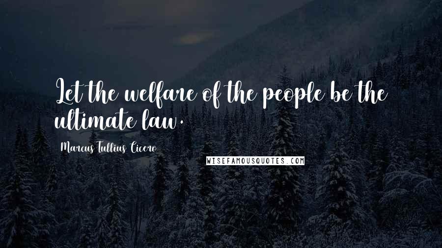 Marcus Tullius Cicero Quotes: Let the welfare of the people be the ultimate law.