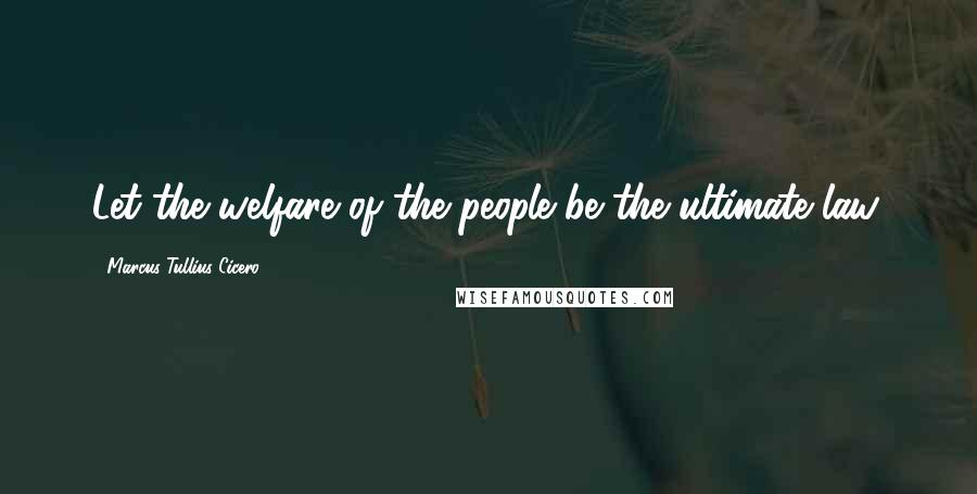 Marcus Tullius Cicero Quotes: Let the welfare of the people be the ultimate law.