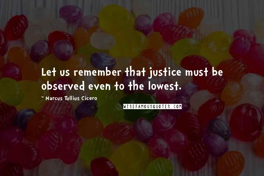 Marcus Tullius Cicero Quotes: Let us remember that justice must be observed even to the lowest.