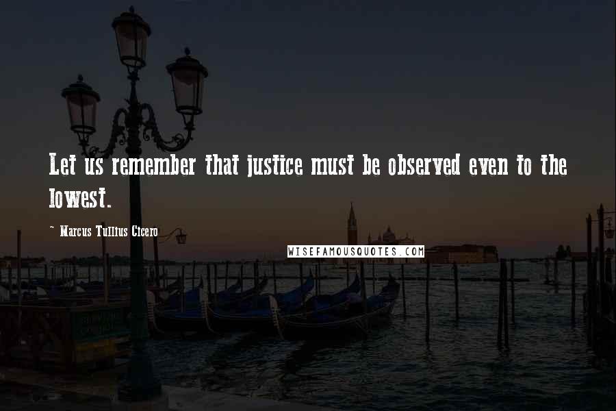 Marcus Tullius Cicero Quotes: Let us remember that justice must be observed even to the lowest.