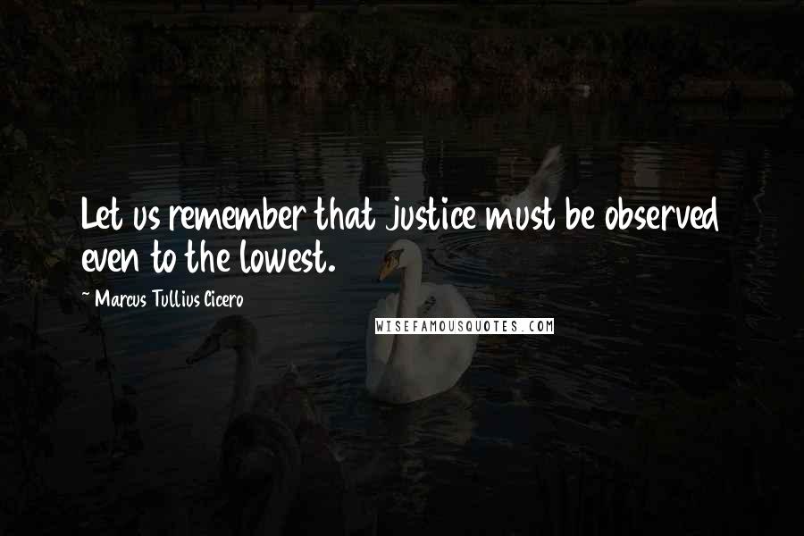 Marcus Tullius Cicero Quotes: Let us remember that justice must be observed even to the lowest.