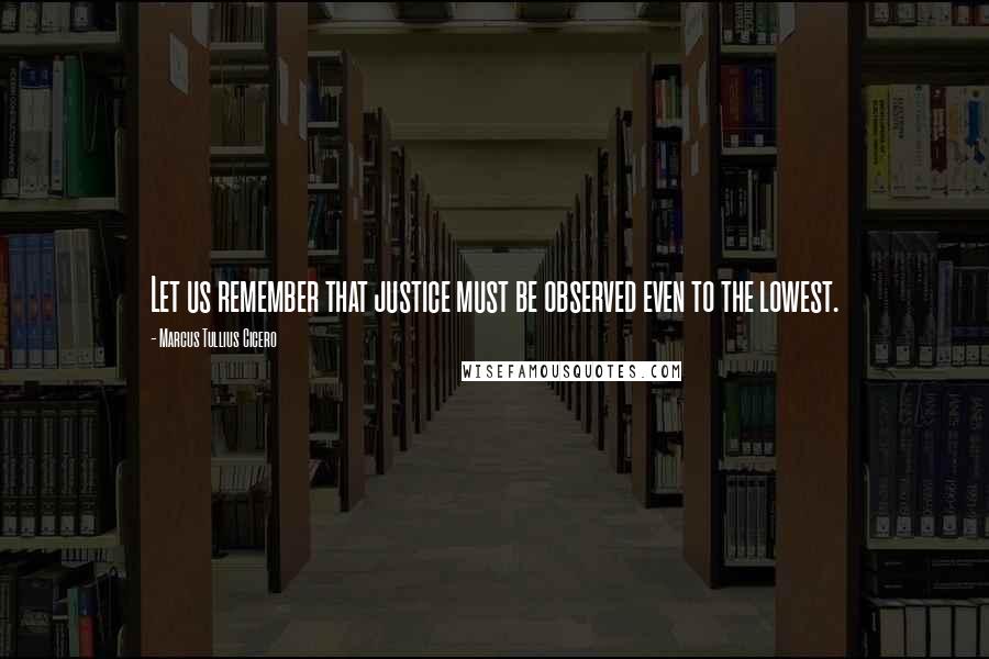 Marcus Tullius Cicero Quotes: Let us remember that justice must be observed even to the lowest.