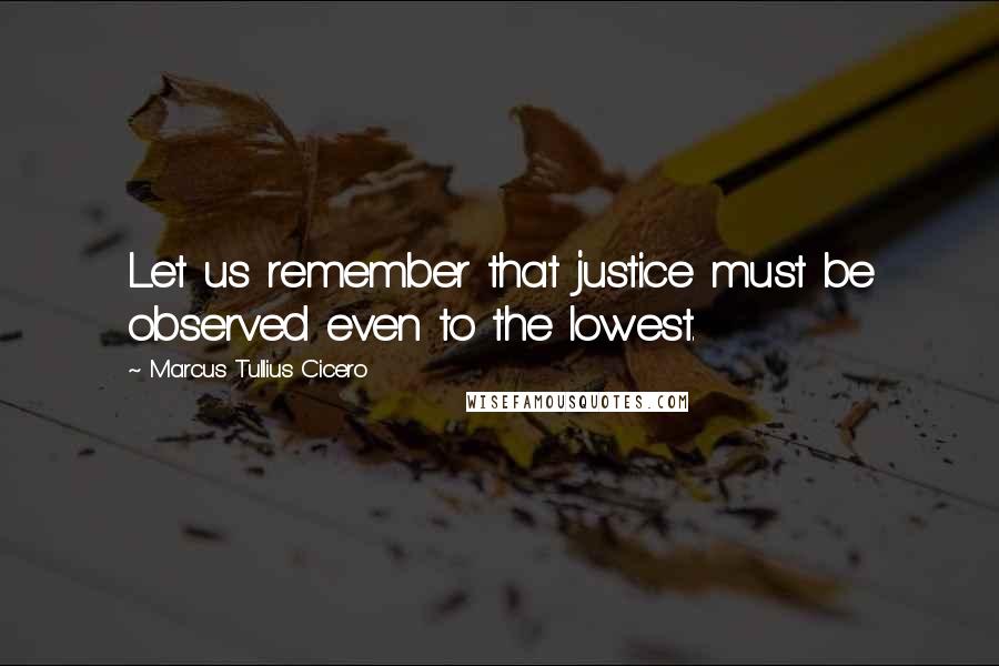 Marcus Tullius Cicero Quotes: Let us remember that justice must be observed even to the lowest.