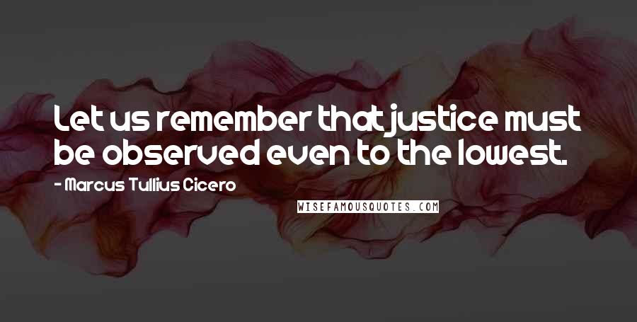 Marcus Tullius Cicero Quotes: Let us remember that justice must be observed even to the lowest.