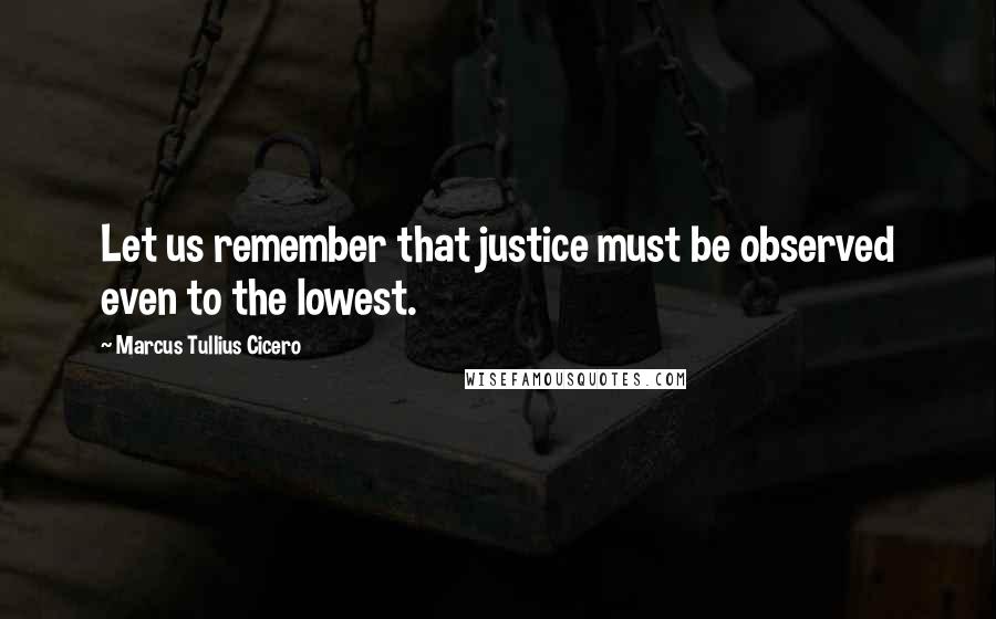 Marcus Tullius Cicero Quotes: Let us remember that justice must be observed even to the lowest.