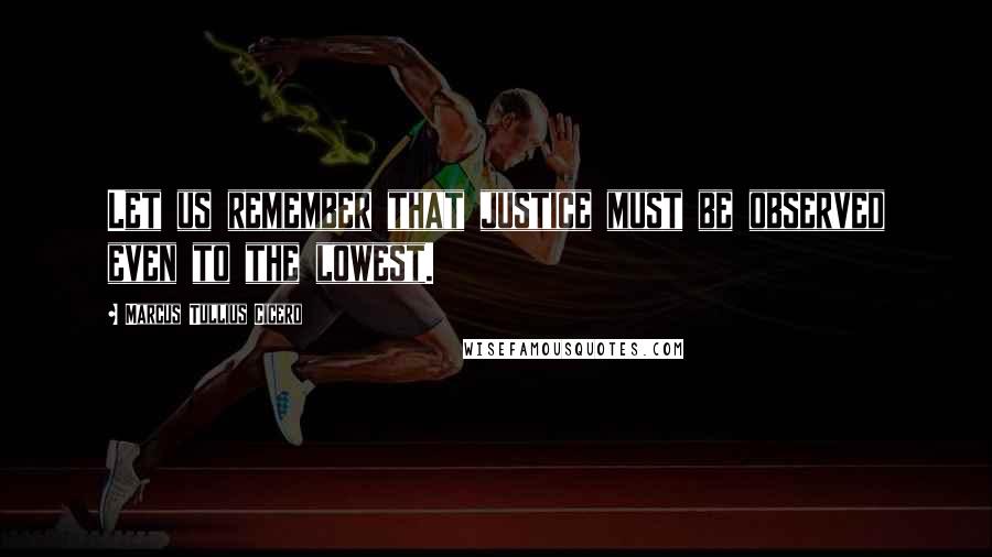 Marcus Tullius Cicero Quotes: Let us remember that justice must be observed even to the lowest.