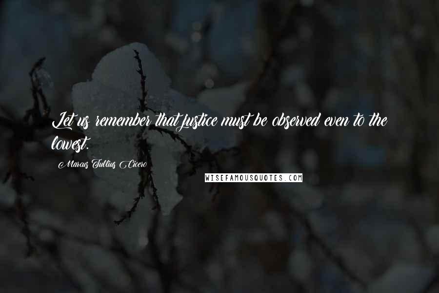 Marcus Tullius Cicero Quotes: Let us remember that justice must be observed even to the lowest.