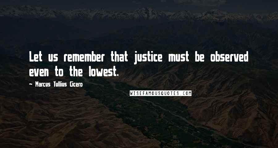 Marcus Tullius Cicero Quotes: Let us remember that justice must be observed even to the lowest.
