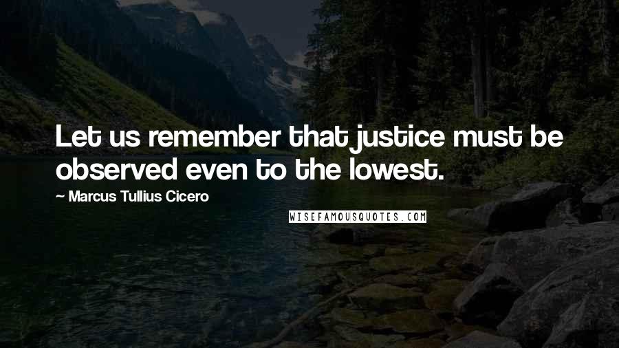 Marcus Tullius Cicero Quotes: Let us remember that justice must be observed even to the lowest.