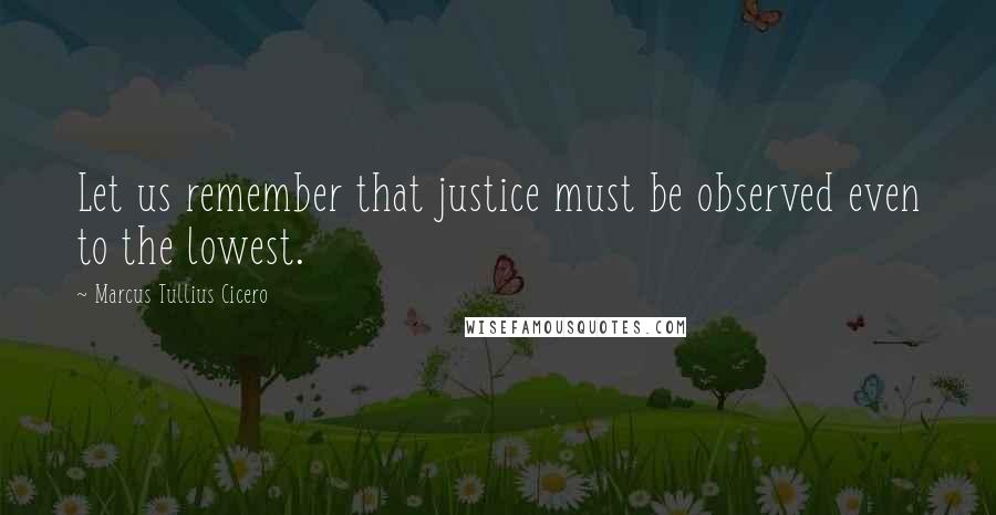 Marcus Tullius Cicero Quotes: Let us remember that justice must be observed even to the lowest.