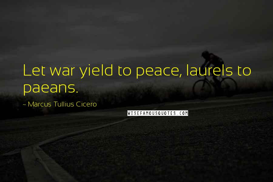 Marcus Tullius Cicero Quotes: Let war yield to peace, laurels to paeans.