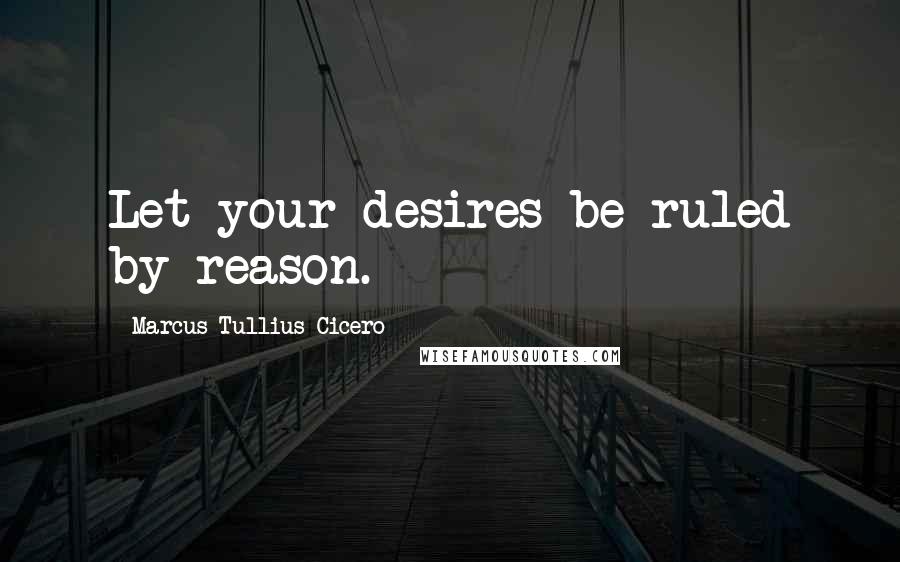 Marcus Tullius Cicero Quotes: Let your desires be ruled by reason.