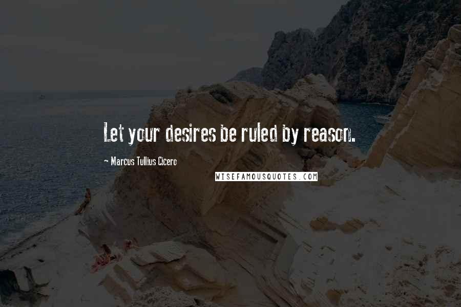 Marcus Tullius Cicero Quotes: Let your desires be ruled by reason.