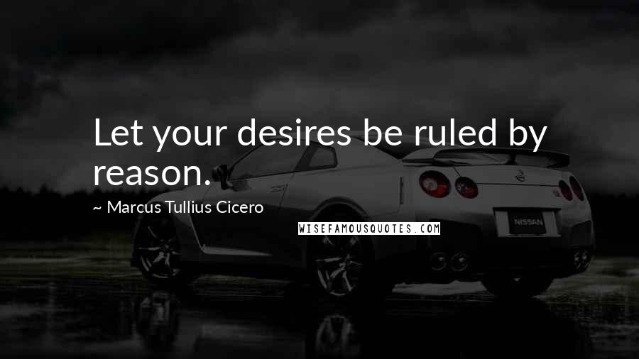 Marcus Tullius Cicero Quotes: Let your desires be ruled by reason.