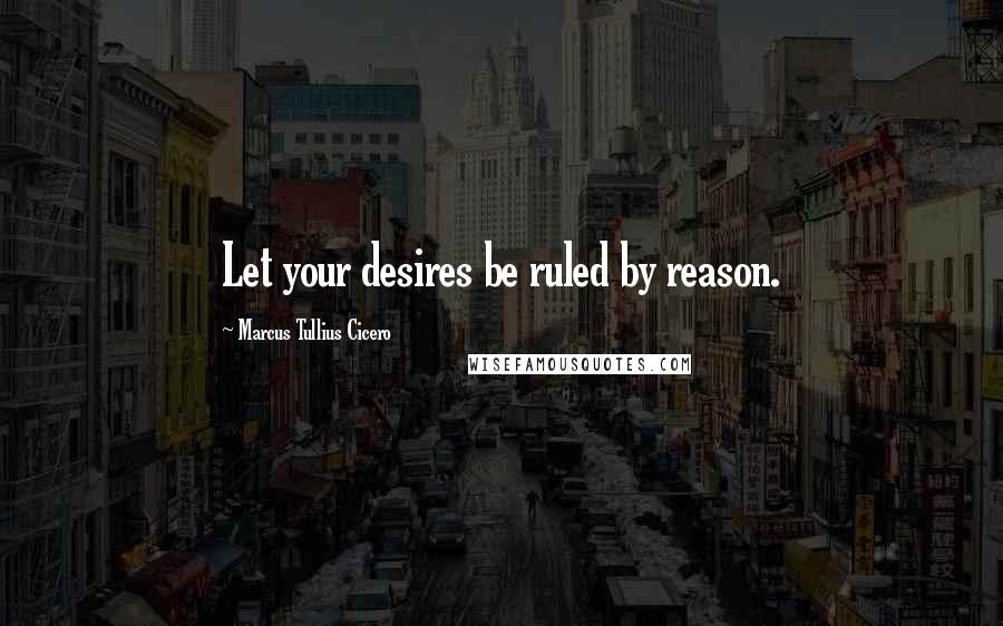 Marcus Tullius Cicero Quotes: Let your desires be ruled by reason.