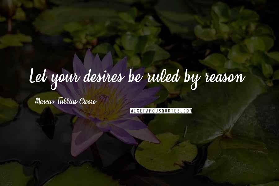 Marcus Tullius Cicero Quotes: Let your desires be ruled by reason.