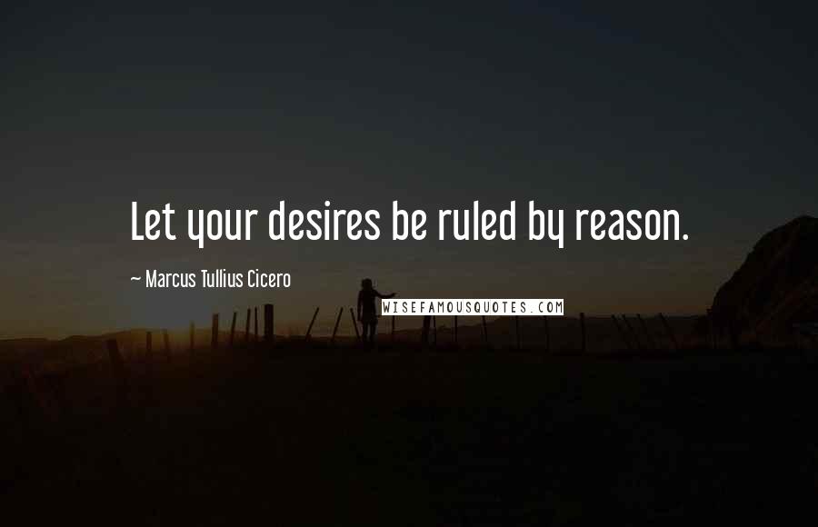 Marcus Tullius Cicero Quotes: Let your desires be ruled by reason.