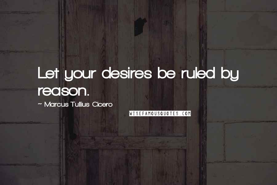 Marcus Tullius Cicero Quotes: Let your desires be ruled by reason.