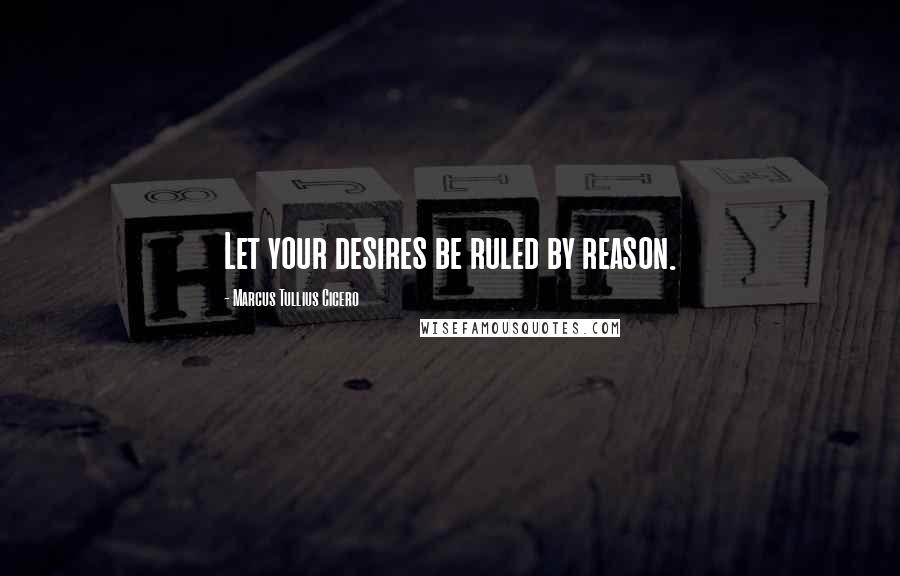 Marcus Tullius Cicero Quotes: Let your desires be ruled by reason.