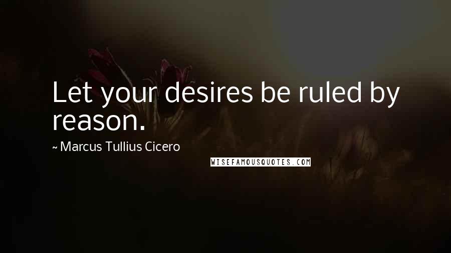 Marcus Tullius Cicero Quotes: Let your desires be ruled by reason.