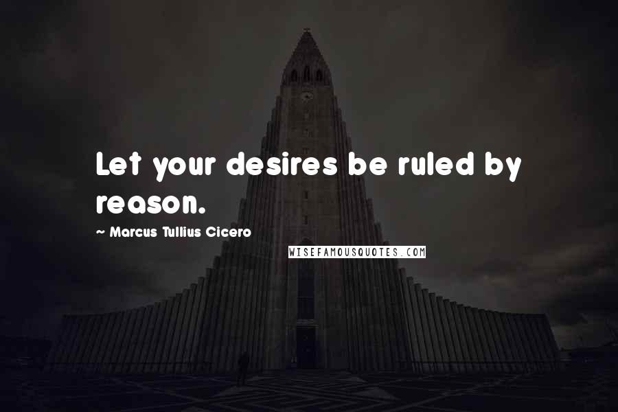 Marcus Tullius Cicero Quotes: Let your desires be ruled by reason.