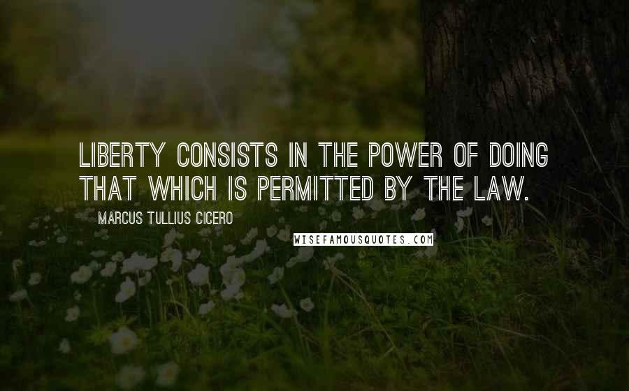 Marcus Tullius Cicero Quotes: Liberty consists in the power of doing that which is permitted by the law.