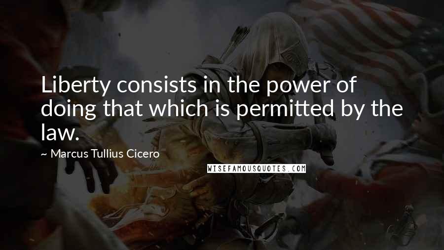 Marcus Tullius Cicero Quotes: Liberty consists in the power of doing that which is permitted by the law.