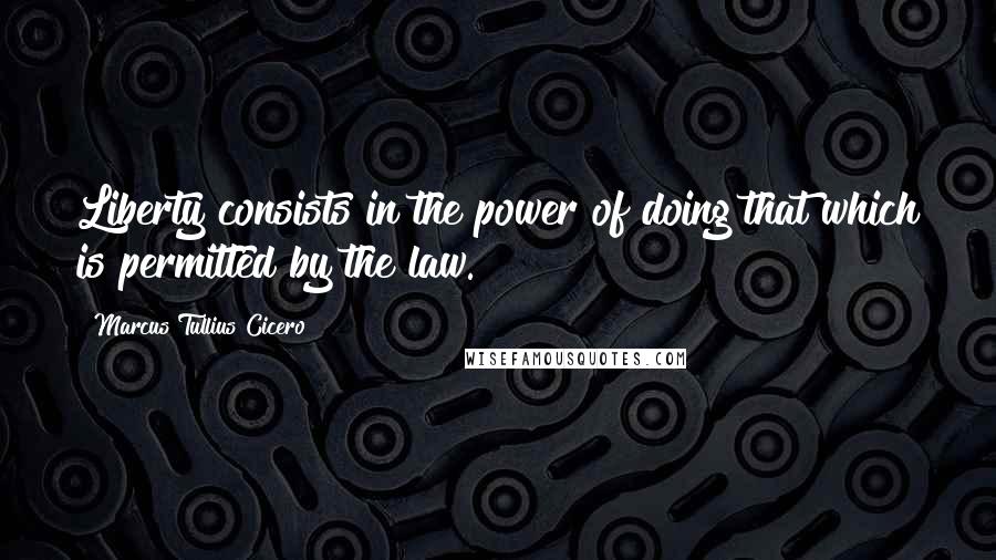 Marcus Tullius Cicero Quotes: Liberty consists in the power of doing that which is permitted by the law.