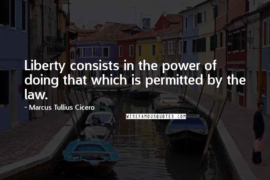 Marcus Tullius Cicero Quotes: Liberty consists in the power of doing that which is permitted by the law.