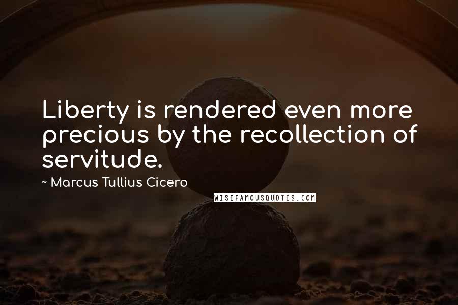 Marcus Tullius Cicero Quotes: Liberty is rendered even more precious by the recollection of servitude.