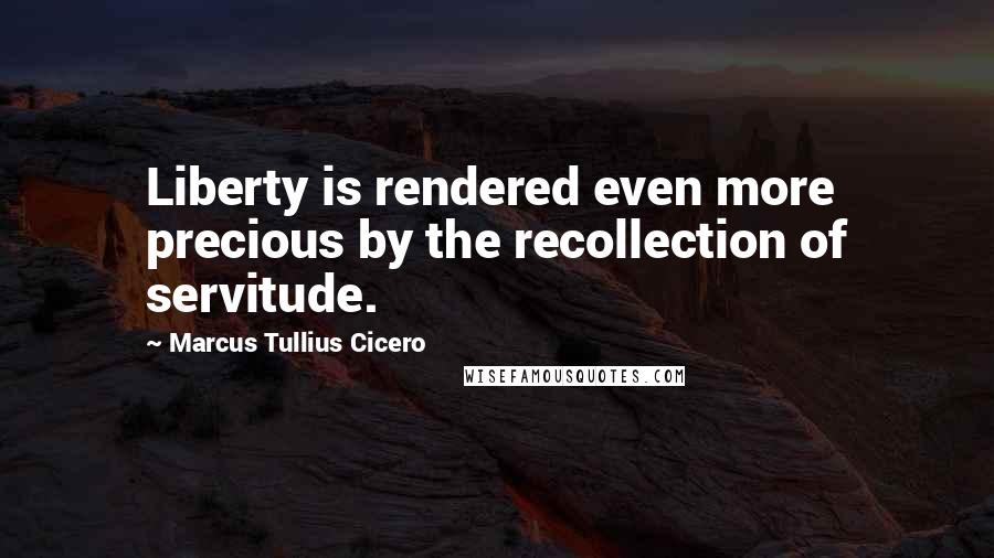 Marcus Tullius Cicero Quotes: Liberty is rendered even more precious by the recollection of servitude.