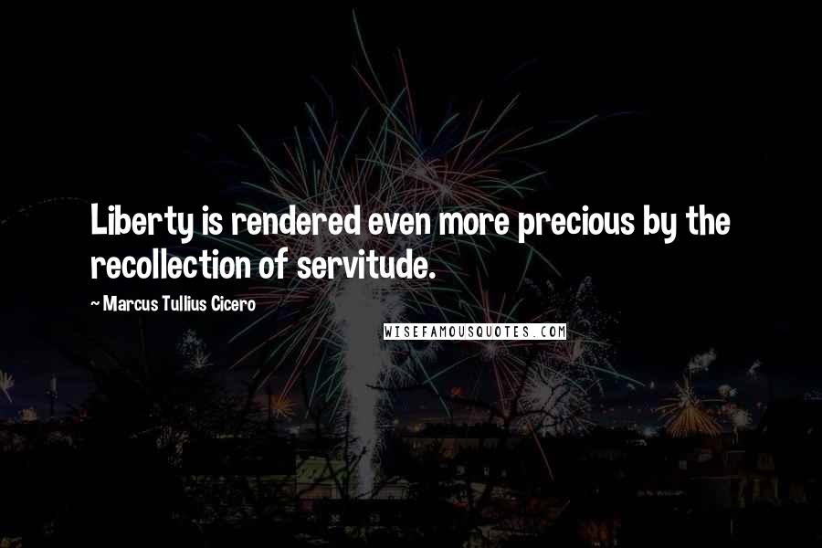 Marcus Tullius Cicero Quotes: Liberty is rendered even more precious by the recollection of servitude.