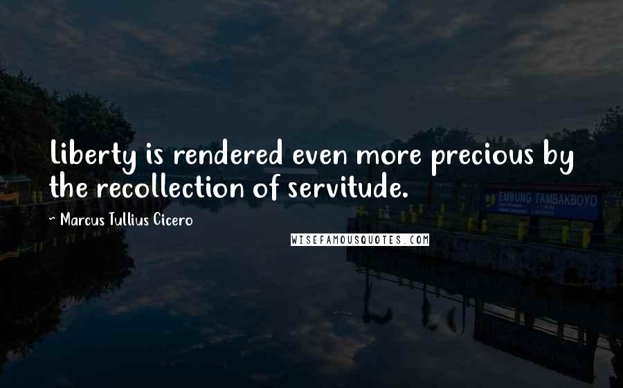 Marcus Tullius Cicero Quotes: Liberty is rendered even more precious by the recollection of servitude.