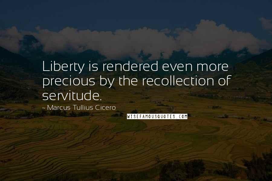 Marcus Tullius Cicero Quotes: Liberty is rendered even more precious by the recollection of servitude.