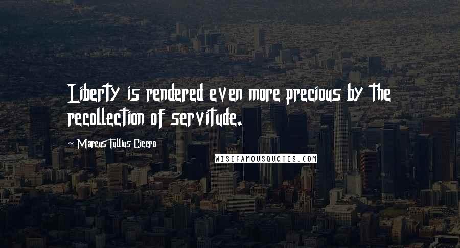 Marcus Tullius Cicero Quotes: Liberty is rendered even more precious by the recollection of servitude.